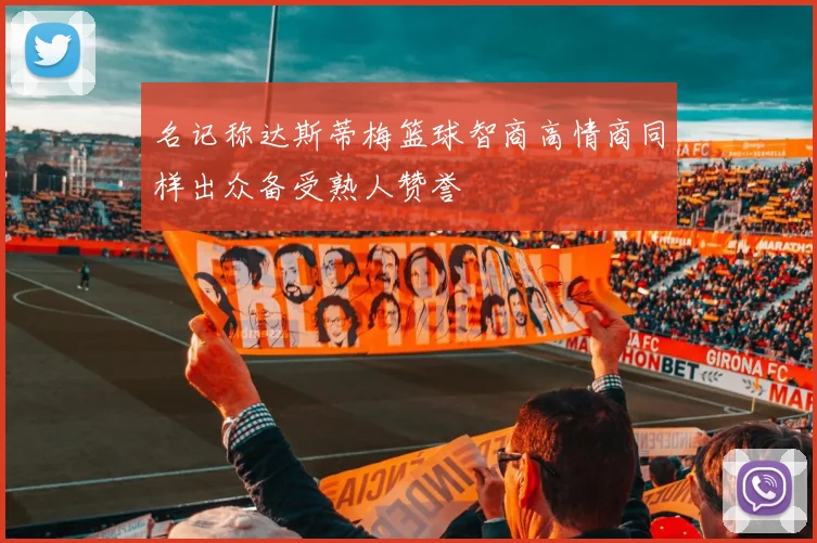 名记称达斯蒂梅篮球智商高情商同样出众备受熟人赞誉