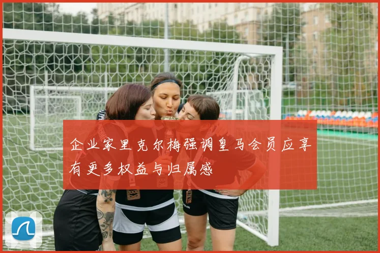 企业家里克尔梅强调皇马会员应享有更多权益与归属感