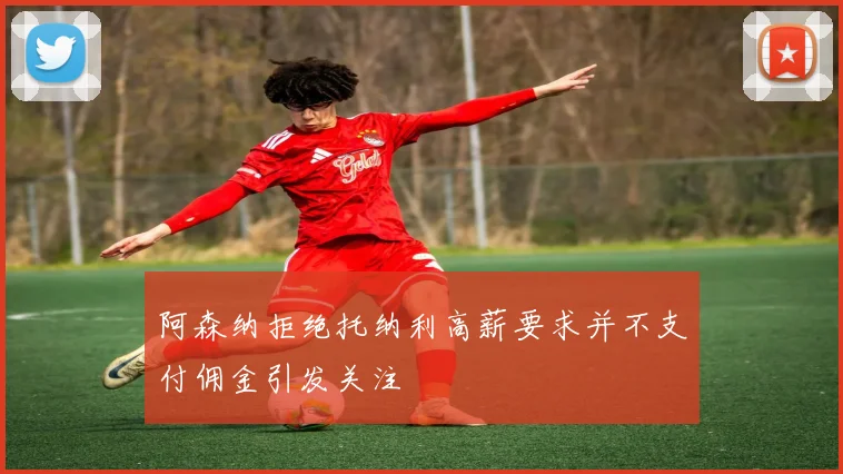 阿森纳拒绝托纳利高薪要求并不支付佣金引发关注