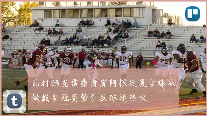 瓦科晒克雷桑身穿阿根廷复古球衣做戴皇冠姿势引发球迷热议