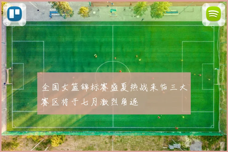 全国女篮锦标赛盛夏热战来临三大赛区将于七月激烈角逐